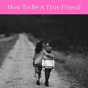 How To Be A True Friend
